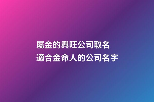 屬金的興旺公司取名 適合金命人的公司名字-第1張-公司起名-玄機派